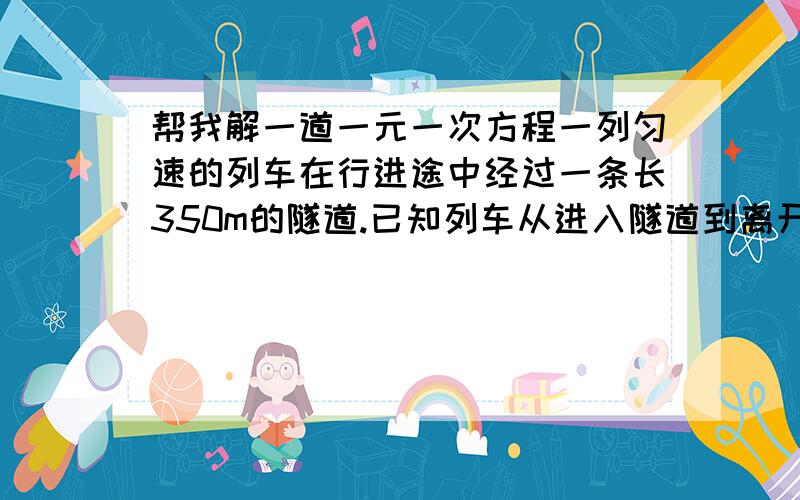 帮我解一道一元一次方程一列匀速的列车在行进途中经过一条长350m的隧道.已知列车从进入隧道到离开隧道共需20s时间,在这个过程中（继续）隧道顶部一盏固定照明灯垂直照射列车达6s时间,