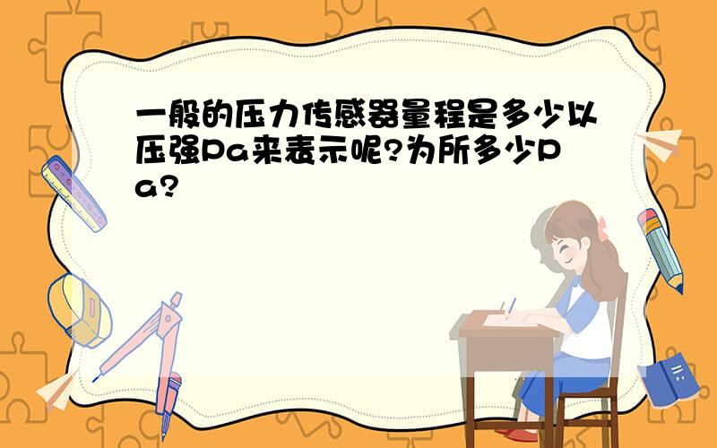 一般的压力传感器量程是多少以压强Pa来表示呢?为所多少Pa?