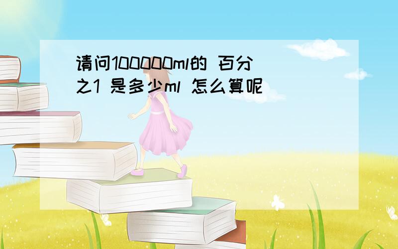 请问100000ml的 百分之1 是多少ml 怎么算呢