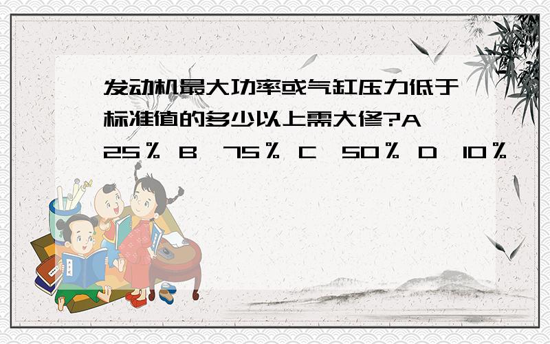 发动机最大功率或气缸压力低于标准值的多少以上需大修?A、25％ B、75％ C、50％ D、10％