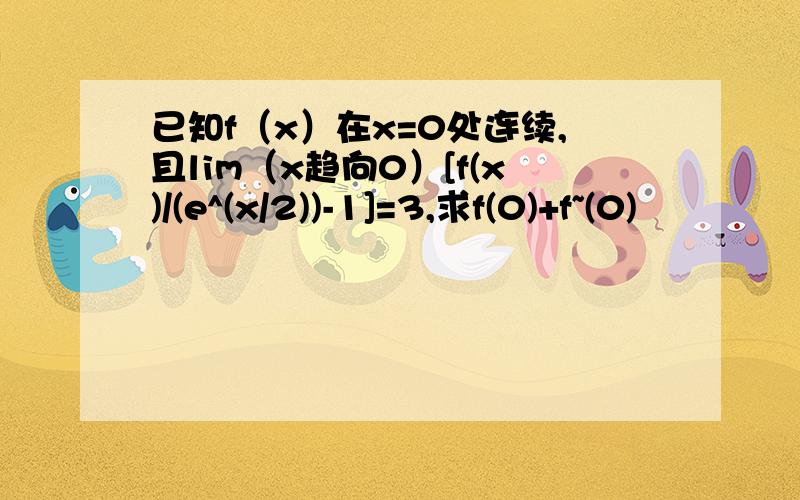 已知f（x）在x=0处连续,且lim（x趋向0）[f(x)/(e^(x/2))-1]=3,求f(0)+f~(0)