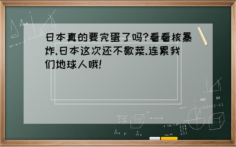 日本真的要完蛋了吗?看看核暴炸.日本这次还不歇菜.连累我们地球人哦!