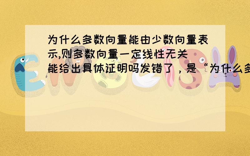 为什么多数向量能由少数向量表示,则多数向量一定线性无关 能给出具体证明吗发错了，是“为什么多数向量能由少数向量表示，则多数向量一定线性相关 能给出具体证明吗”