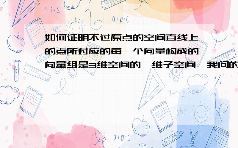 如何证明不过原点的空间直线上的点所对应的每一个向量构成的向量组是3维空间的一维子空间,我问的是直线上单个点坐标对应的向量,而不是直线上两点构成的向量.