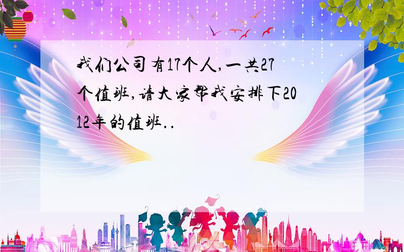 我们公司有17个人,一共27个值班,请大家帮我安排下2012年的值班..