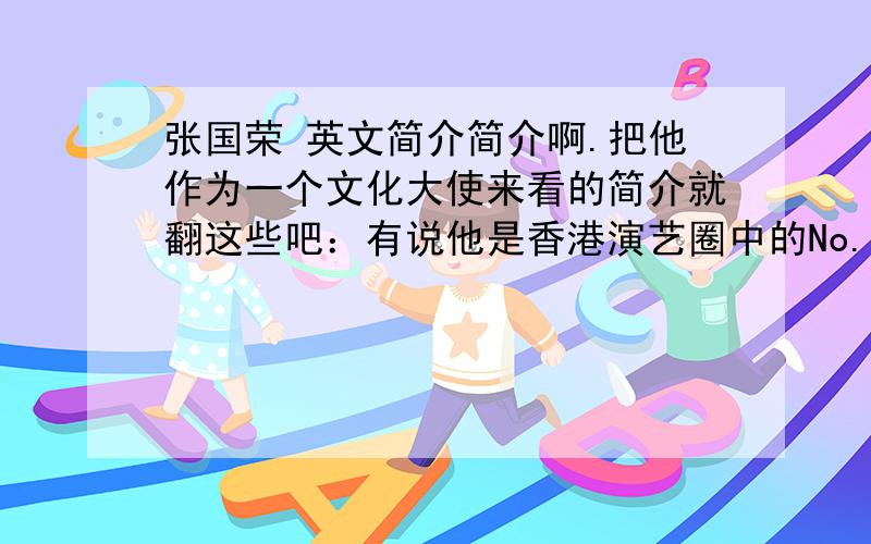 张国荣 英文简介简介啊.把他作为一个文化大使来看的简介就翻这些吧：有说他是香港演艺圈中的No.是香港打入世界文化市场的一个“品牌”。我想说，对当代中国文化的解读，已成为“文