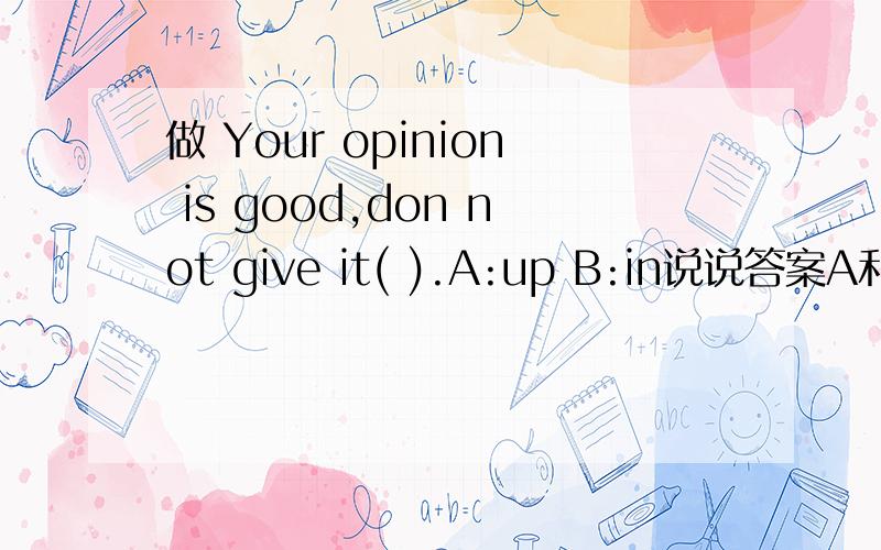 做 Your opinion is good,don not give it( ).A:up B:in说说答案A和B的区别啊