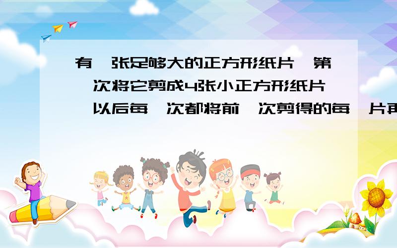 有一张足够大的正方形纸片,第一次将它剪成4张小正方形纸片,以后每一次都将前一次剪得的每一片再剪成4张正方形纸片······如此进行下去（1）剪3次后,共得到（）张正方形纸片.（2）剪n