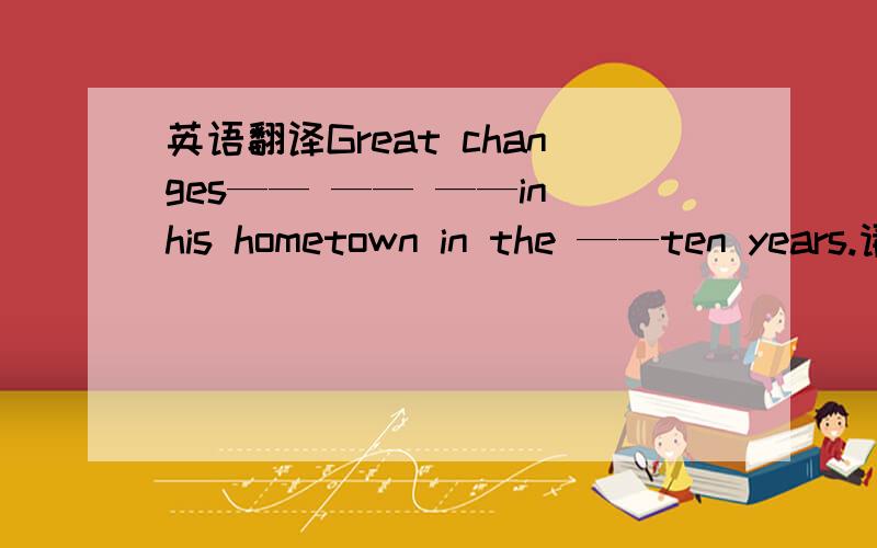 英语翻译Great changes—— —— ——in his hometown in the ——ten years.请填空~