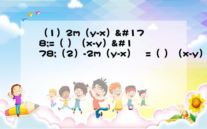 （1）2m（y-x）²=（ ）（x-y）²（2）-2m（y-x）³=（ ）（x-y）³（3)（x-y）(y-x)=-（x+y）( )(4)-m（y-x²）=m（ ）