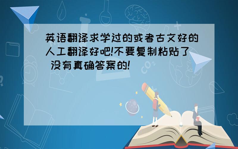 英语翻译求学过的或者古文好的人工翻译好吧!不要复制粘贴了 没有真确答案的!