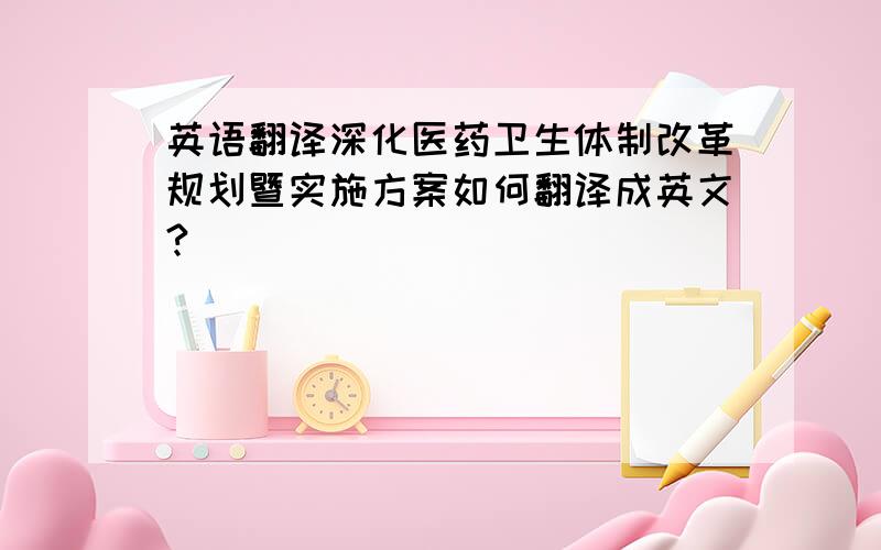 英语翻译深化医药卫生体制改革规划暨实施方案如何翻译成英文?