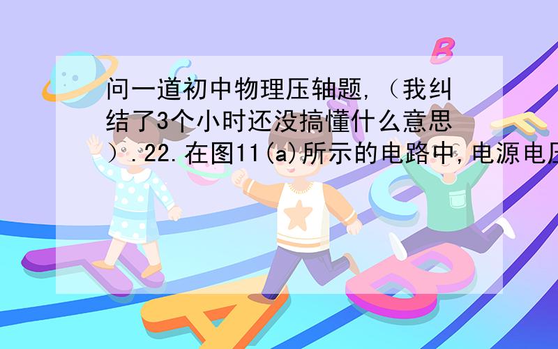 问一道初中物理压轴题,（我纠结了3个小时还没搞懂什么意思）.22.在图11(a)所示的电路中,电源电压为22伏且保持不变,滑动变阻器R2上标有“50Ω2A”字样.闭合电键S后,电流表A的示数为0．4安,电