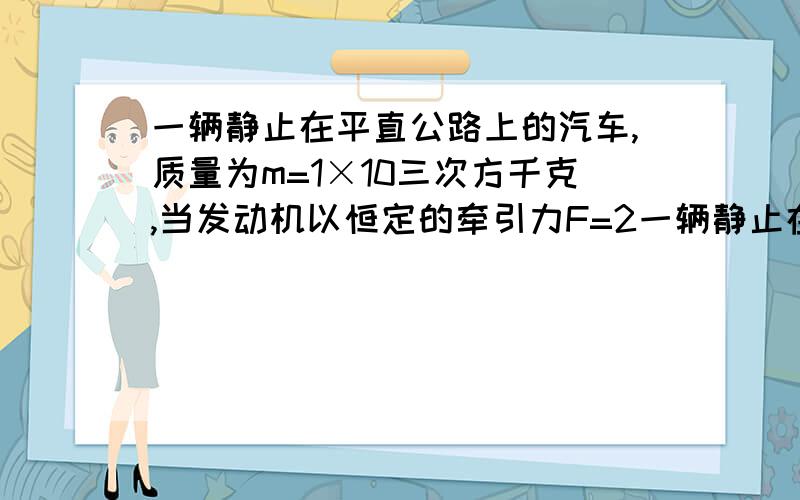 一辆静止在平直公路上的汽车,质量为m=1×10三次方千克,当发动机以恒定的牵引力F=2一辆静止在平直公路上的汽车,质量为m＝1×10三次方千克,当发动机以恒定的牵引力F＝2400N启动时,假设汽车在