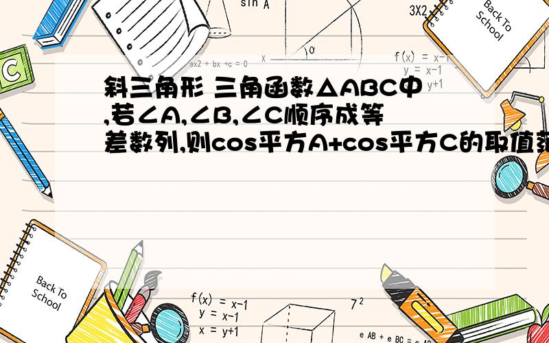 斜三角形 三角函数△ABC中,若∠A,∠B,∠C顺序成等差数列,则cos平方A+cos平方C的取值范围是