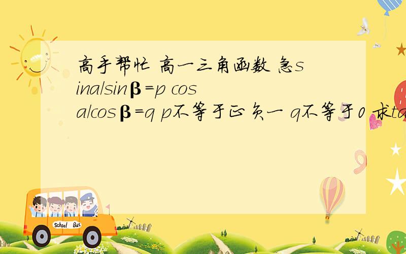 高手帮忙 高一三角函数 急sina/sinβ=p cosa/cosβ=q p不等于正负一 q不等于0 求tanatanβ的值