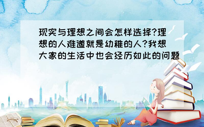 现实与理想之间会怎样选择?理想的人难道就是幼稚的人?我想大家的生活中也会经历如此的问题