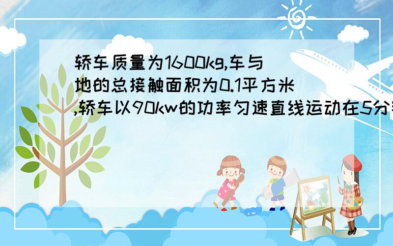 轿车质量为1600kg,车与地的总接触面积为0.1平方米,轿车以90kw的功率匀速直线运动在5分钟行9000m.求(1)轿车静止时队水平地面的压强 （2）轿车在行驶过程中受的阻力