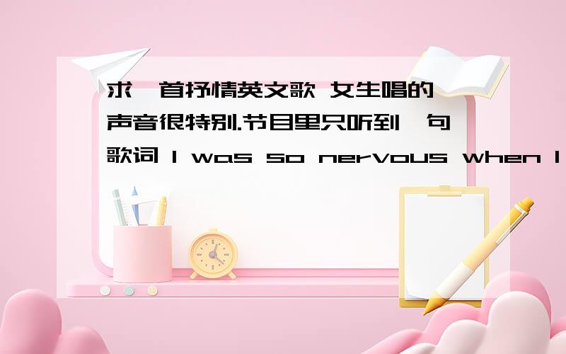 求一首抒情英文歌 女生唱的 声音很特别.节目里只听到一句歌词 I was so nervous when I finished yesterday.