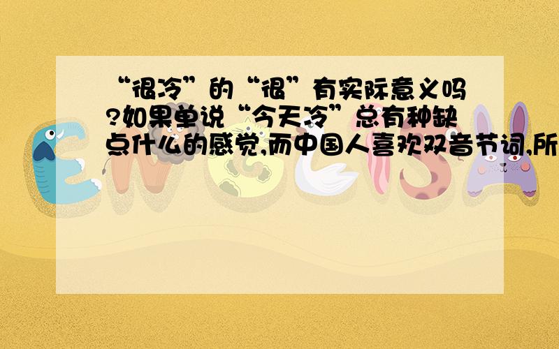 “很冷”的“很”有实际意义吗?如果单说“今天冷”总有种缺点什么的感觉,而中国人喜欢双音节词,所以是不是只是为了凑音节才加了这个“很”字?虽然看大家都回复是有意义,是副词特别