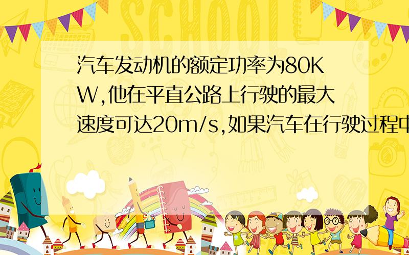 汽车发动机的额定功率为80KW,他在平直公路上行驶的最大速度可达20m/s,如果汽车在行驶过程中所受的阻力不变,求汽车均速行驶所受的阻力 当汽车以10m/s均速行驶时的实际功率为多少?