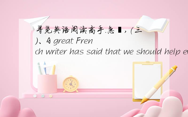 寻觅英语阅读高手.急锕,(三)、A great French writer has said that we should help everyone as much as we can because we often need help ourselves.The small even can help the great.About this,he told the following story.An ant was drinking at