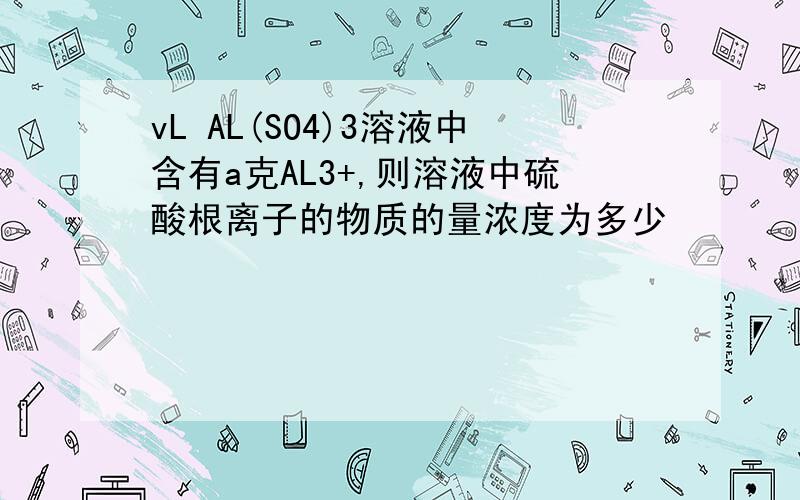 vL AL(SO4)3溶液中含有a克AL3+,则溶液中硫酸根离子的物质的量浓度为多少