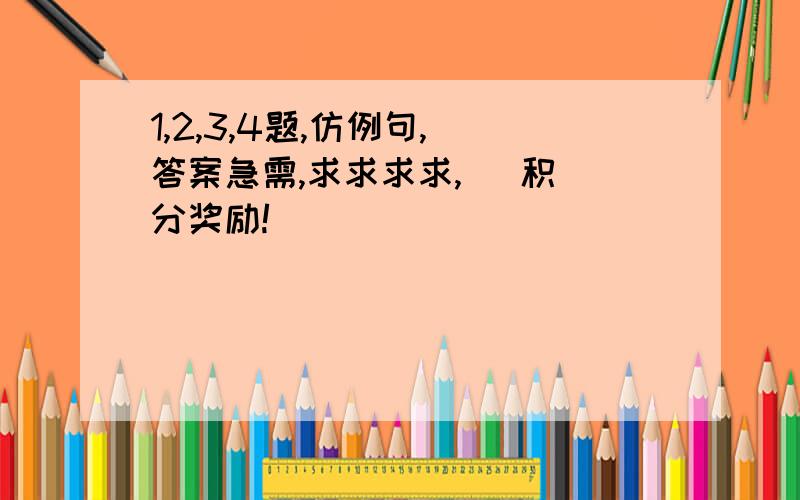 1,2,3,4题,仿例句, 答案急需,求求求求,   积分奖励!