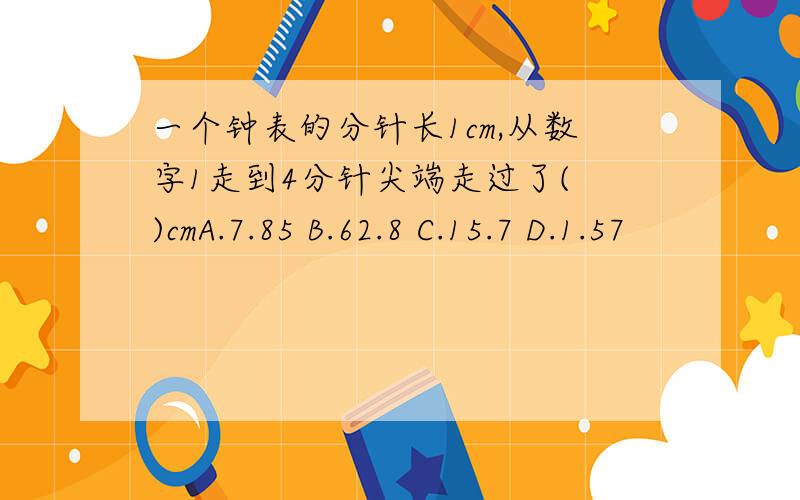 一个钟表的分针长1cm,从数字1走到4分针尖端走过了( )cmA.7.85 B.62.8 C.15.7 D.1.57