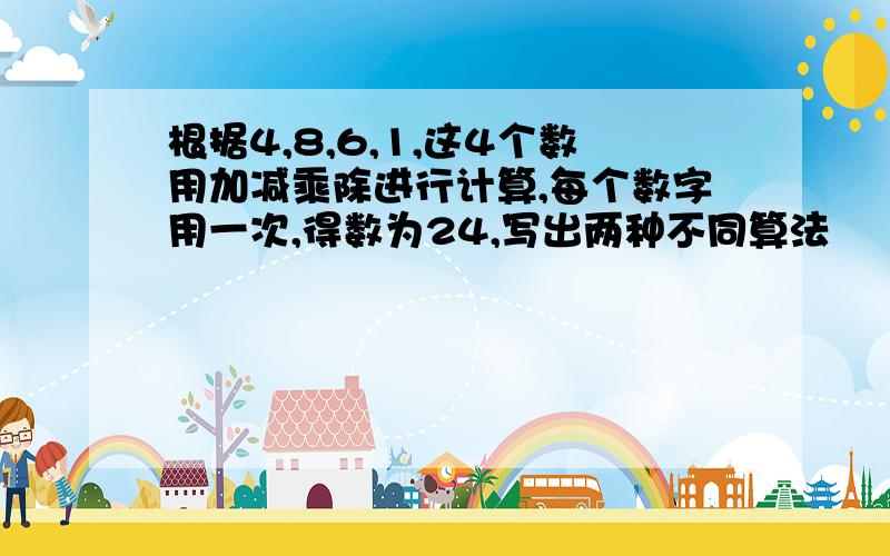 根据4,8,6,1,这4个数用加减乘除进行计算,每个数字用一次,得数为24,写出两种不同算法