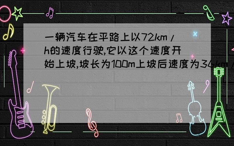 一辆汽车在平路上以72km/h的速度行驶,它以这个速度开始上坡,坡长为100m上坡后速度为36km/h,求它上坡的加速度与上坡所用的时间.