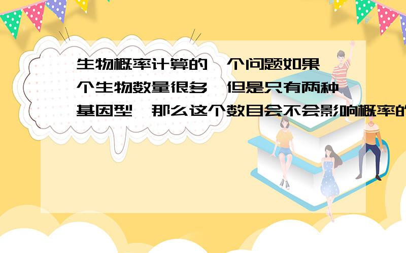 生物概率计算的一个问题如果一个生物数量很多,但是只有两种基因型,那么这个数目会不会影响概率的计算?