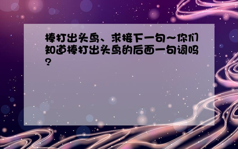 棒打出头鸟、求接下一句～你们知道棒打出头鸟的后面一句词吗?