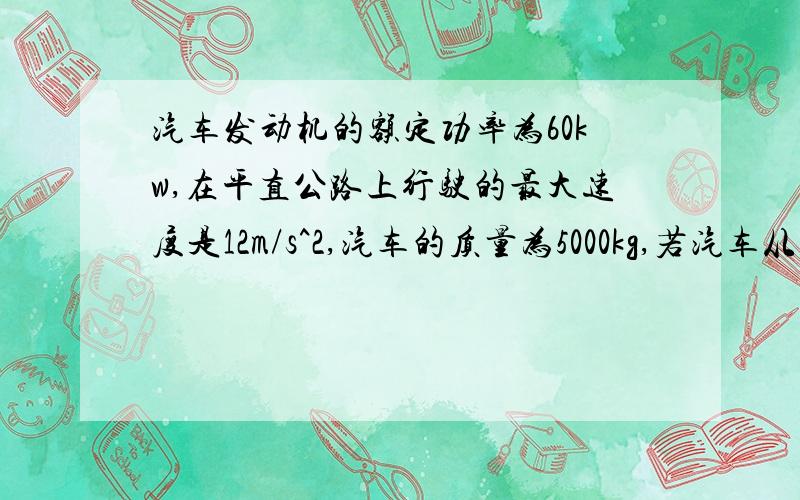 汽车发动机的额定功率为60kw,在平直公路上行驶的最大速度是12m/s^2,汽车的质量为5000kg,若汽车从静止开始先做加速度为0.5m/s^2的匀加速直线运动,达到额定功率后以额定功率行驶,在运动过程中