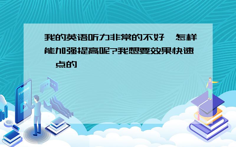 我的英语听力非常的不好,怎样能加强提高呢?我想要效果快速一点的,