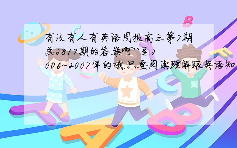 有没有人有英语周报高三第7期总2819期的答案啊``是2006~2007年的哦.只要阅读理解跟英语知识运用的答案/.