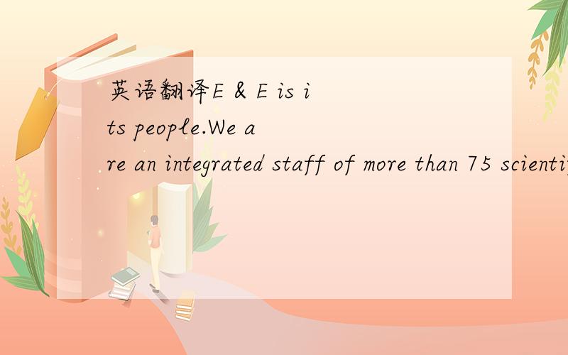 英语翻译E & E is its people.We are an integrated staff of more than 75 scientific and engineering disciplines—a group of innovators who pave the way in implementing environmental solutions.We employ nearly 900 professionals in 27 offices in maj