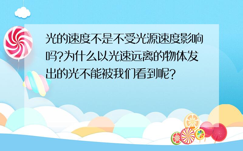 光的速度不是不受光源速度影响吗?为什么以光速远离的物体发出的光不能被我们看到呢?