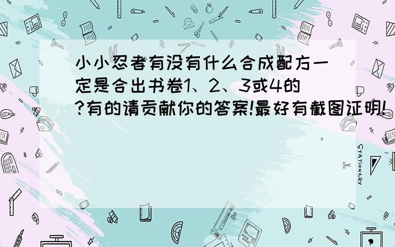 小小忍者有没有什么合成配方一定是合出书卷1、2、3或4的?有的请贡献你的答案!最好有截图证明!