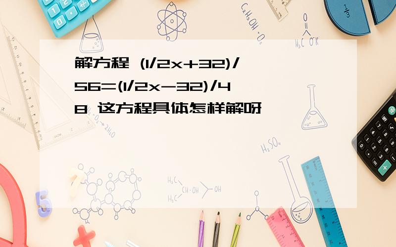 解方程 (1/2x+32)/56=(1/2x-32)/48 这方程具体怎样解呀