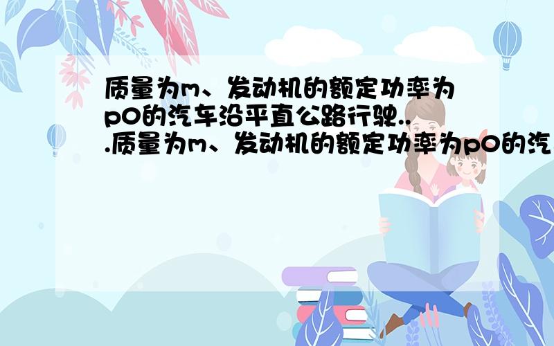 质量为m、发动机的额定功率为p0的汽车沿平直公路行驶...质量为m、发动机的额定功率为p0的汽车沿平直公路行驶,当它的加速度为a,速度为v时,测得发动机实际功率为p1,假设汽车运动中所受阻