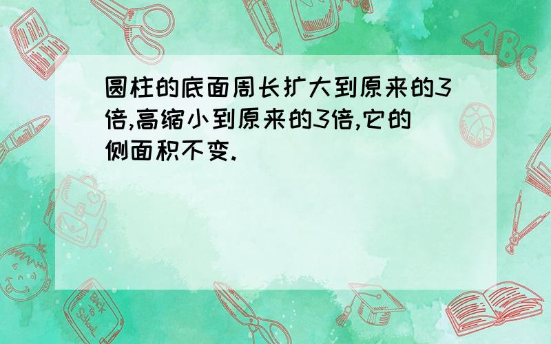 圆柱的底面周长扩大到原来的3倍,高缩小到原来的3倍,它的侧面积不变.