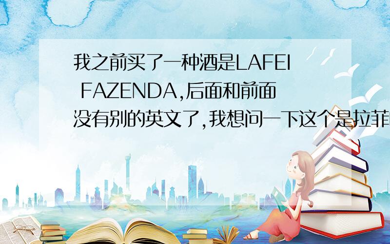 我之前买了一种酒是LAFEI FAZENDA,后面和前面没有别的英文了,我想问一下这个是拉菲吗?