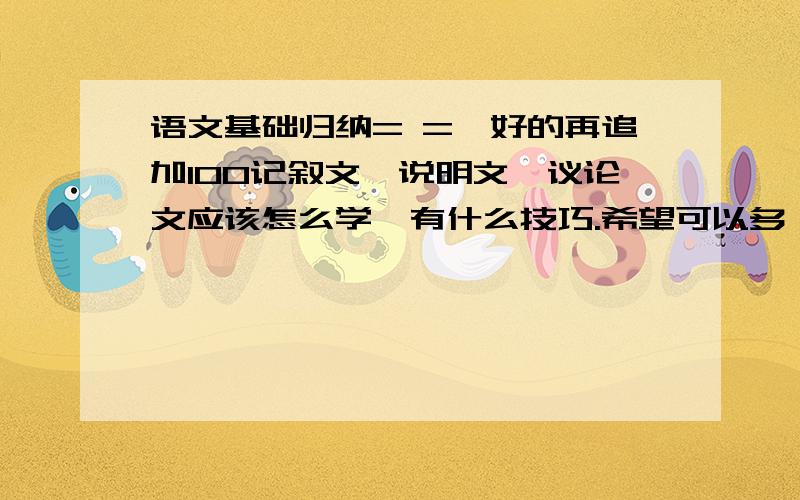 语文基础归纳= =、好的再追加100记叙文、说明文、议论文应该怎么学,有什么技巧.希望可以多一点.可以去百科复制+黏贴,我不是不想去,而是没时间.留着时间做别的作业,我们老师太黑心、作