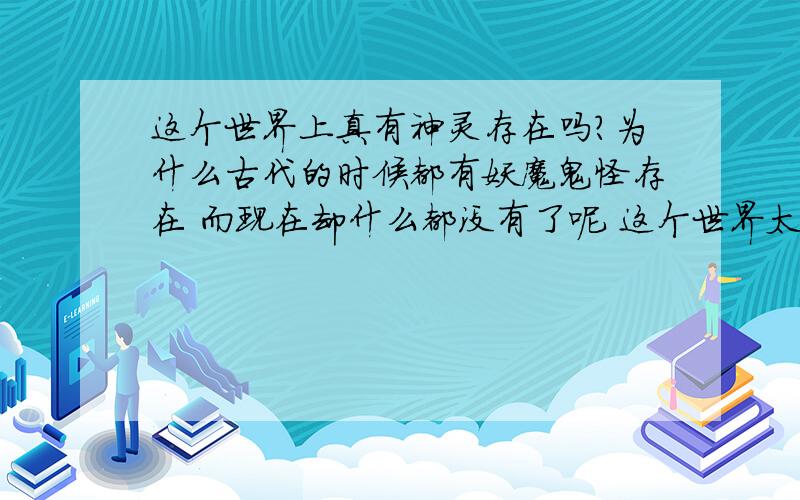 这个世界上真有神灵存在吗?为什么古代的时候都有妖魔鬼怪存在 而现在却什么都没有了呢 这个世界太安静 应该出点啥事恩 是把