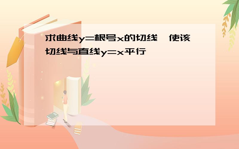 求曲线y=根号x的切线,使该切线与直线y=x平行