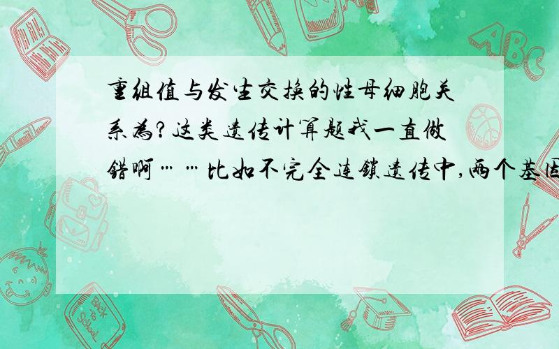 重组值与发生交换的性母细胞关系为?这类遗传计算题我一直做错啊……比如不完全连锁遗传中,两个基因重组值为8%,那么配子形成中发生交换的性母细胞有?麻烦说下思考过程,（我真是个笨笨