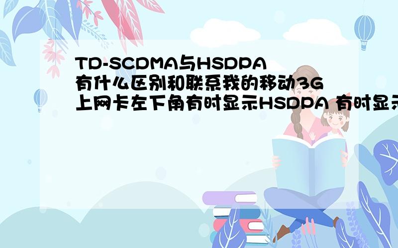 TD-SCDMA与HSDPA有什么区别和联系我的移动3G上网卡左下角有时显示HSDPA 有时显示TD-SCDMA 这两个意思我知道 但是感觉TD快呢?