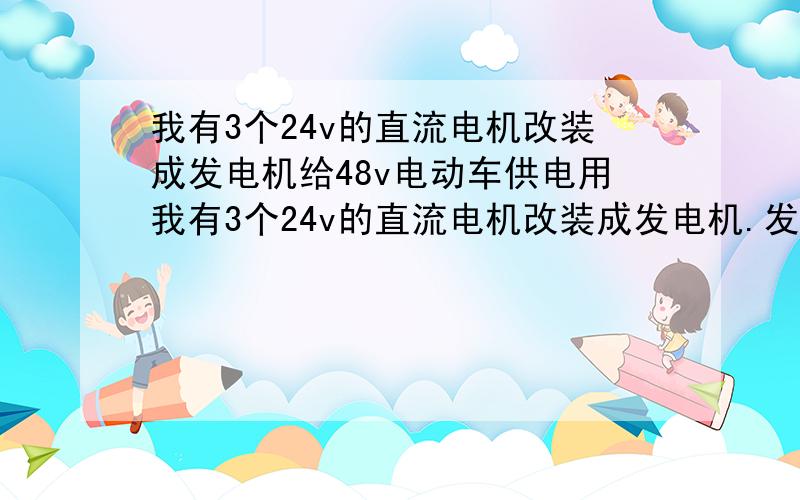 我有3个24v的直流电机改装成发电机给48v电动车供电用我有3个24v的直流电机改装成发电机.发出来的电有72v左右,要求给48v的电动车电瓶充电或者直接改成60v,和5截电动车电瓶一样的电流.电压,