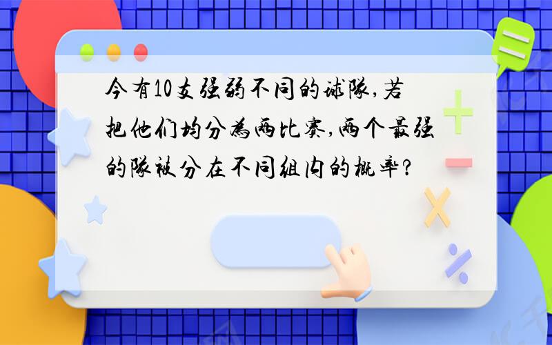 今有10支强弱不同的球队,若把他们均分为两比赛,两个最强的队被分在不同组内的概率?